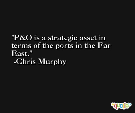 P&O is a strategic asset in terms of the ports in the Far East. -Chris Murphy