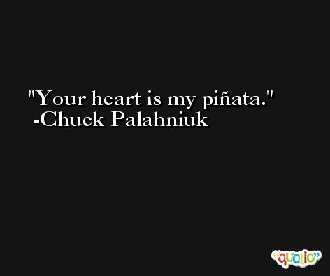 Your heart is my piñata. -Chuck Palahniuk