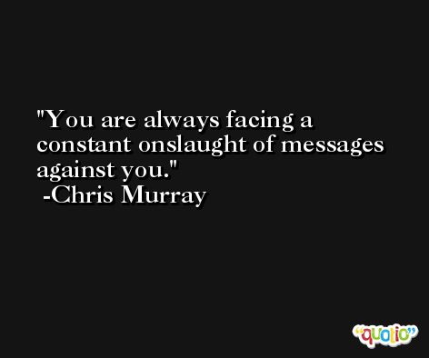 You are always facing a constant onslaught of messages against you. -Chris Murray