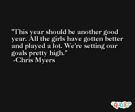 This year should be another good year. All the girls have gotten better and played a lot. We're setting our goals pretty high. -Chris Myers