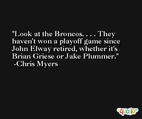 Look at the Broncos. . . . They haven't won a playoff game since John Elway retired, whether it's Brian Griese or Jake Plummer. -Chris Myers