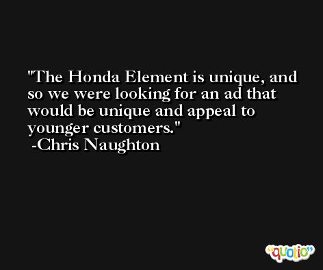 The Honda Element is unique, and so we were looking for an ad that would be unique and appeal to younger customers. -Chris Naughton