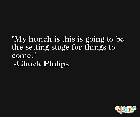 My hunch is this is going to be the setting stage for things to come. -Chuck Philips