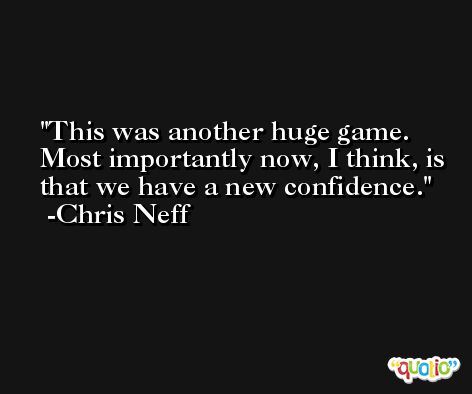 This was another huge game. Most importantly now, I think, is that we have a new confidence. -Chris Neff