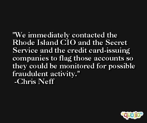 We immediately contacted the Rhode Island CIO and the Secret Service and the credit card-issuing companies to flag those accounts so they could be monitored for possible fraudulent activity. -Chris Neff
