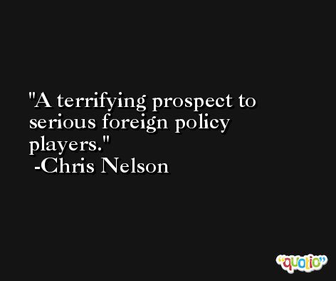 A terrifying prospect to serious foreign policy players. -Chris Nelson