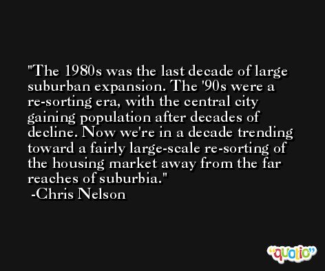 The 1980s was the last decade of large suburban expansion. The '90s were a re-sorting era, with the central city gaining population after decades of decline. Now we're in a decade trending toward a fairly large-scale re-sorting of the housing market away from the far reaches of suburbia. -Chris Nelson