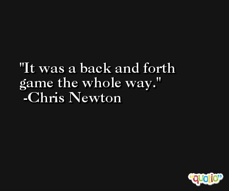 It was a back and forth game the whole way. -Chris Newton