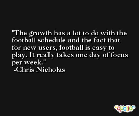 The growth has a lot to do with the football schedule and the fact that for new users, football is easy to play. It really takes one day of focus per week. -Chris Nicholas
