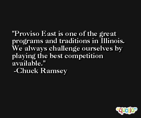 Proviso East is one of the great programs and traditions in Illinois. We always challenge ourselves by playing the best competition available. -Chuck Ramsey