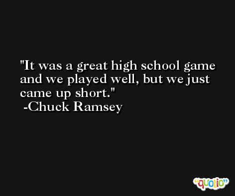 It was a great high school game and we played well, but we just came up short. -Chuck Ramsey