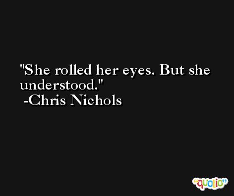 She rolled her eyes. But she understood. -Chris Nichols