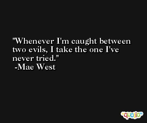 Whenever I'm caught between two evils, I take the one I've never tried. -Mae West