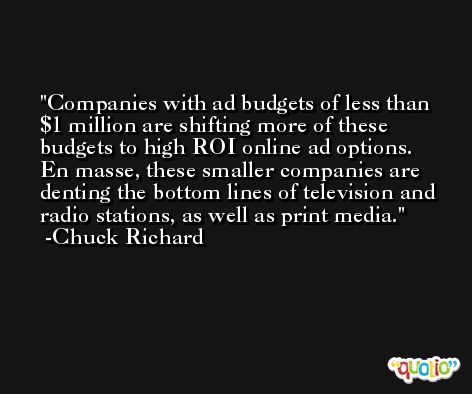 Companies with ad budgets of less than $1 million are shifting more of these budgets to high ROI online ad options. En masse, these smaller companies are denting the bottom lines of television and radio stations, as well as print media. -Chuck Richard