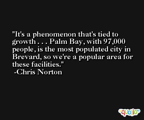 It's a phenomenon that's tied to growth . . . Palm Bay, with 97,000 people, is the most populated city in Brevard, so we're a popular area for these facilities. -Chris Norton