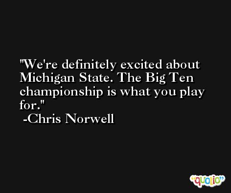 We're definitely excited about Michigan State. The Big Ten championship is what you play for. -Chris Norwell