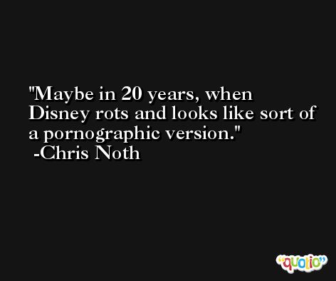 Maybe in 20 years, when Disney rots and looks like sort of a pornographic version. -Chris Noth