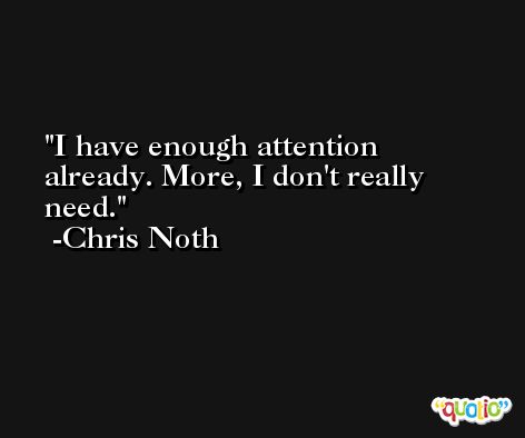 I have enough attention already. More, I don't really need. -Chris Noth