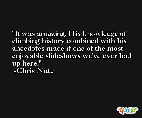 It was amazing. His knowledge of climbing history combined with his anecdotes made it one of the most enjoyable slideshows we've ever had up here. -Chris Nute