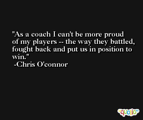 As a coach I can't be more proud of my players -- the way they battled, fought back and put us in position to win. -Chris O'connor