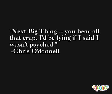 Next Big Thing -- you hear all that crap. I'd be lying if I said I wasn't psyched. -Chris O'donnell
