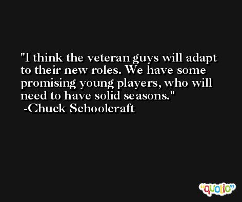 I think the veteran guys will adapt to their new roles. We have some promising young players, who will need to have solid seasons. -Chuck Schoolcraft