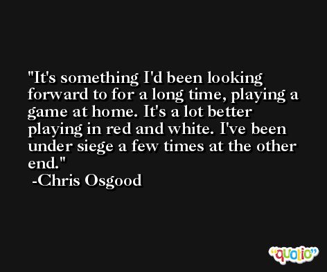 It's something I'd been looking forward to for a long time, playing a game at home. It's a lot better playing in red and white. I've been under siege a few times at the other end. -Chris Osgood