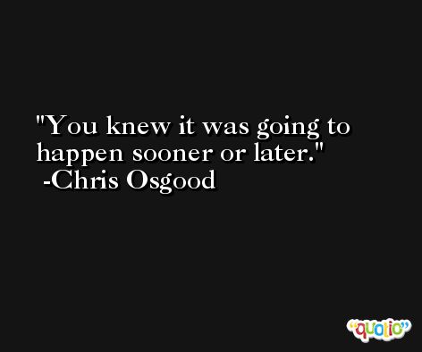 You knew it was going to happen sooner or later. -Chris Osgood