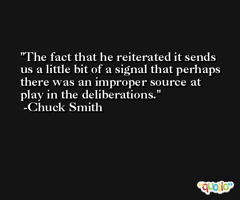 The fact that he reiterated it sends us a little bit of a signal that perhaps there was an improper source at play in the deliberations. -Chuck Smith