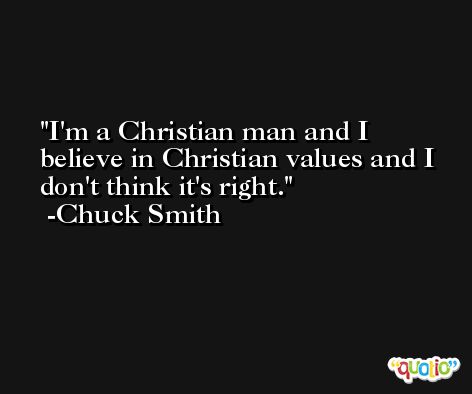 I'm a Christian man and I believe in Christian values and I don't think it's right. -Chuck Smith