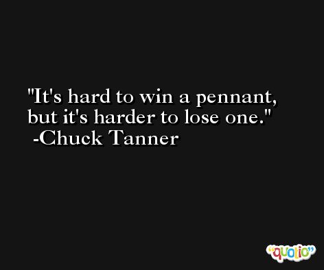 It's hard to win a pennant, but it's harder to lose one. -Chuck Tanner