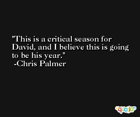 This is a critical season for David, and I believe this is going to be his year. -Chris Palmer