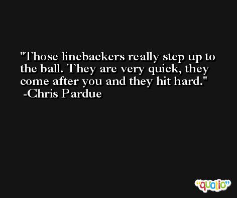 Those linebackers really step up to the ball. They are very quick, they come after you and they hit hard. -Chris Pardue
