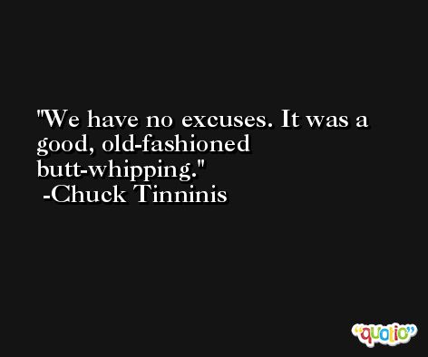 We have no excuses. It was a good, old-fashioned butt-whipping. -Chuck Tinninis