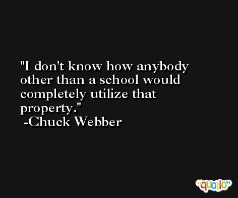 I don't know how anybody other than a school would completely utilize that property. -Chuck Webber