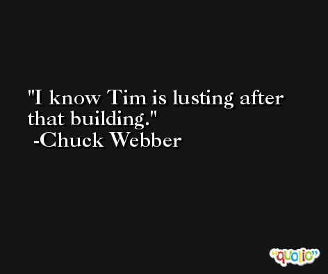 I know Tim is lusting after that building. -Chuck Webber