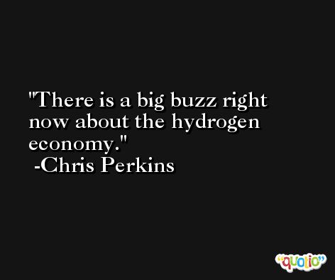 There is a big buzz right now about the hydrogen economy. -Chris Perkins