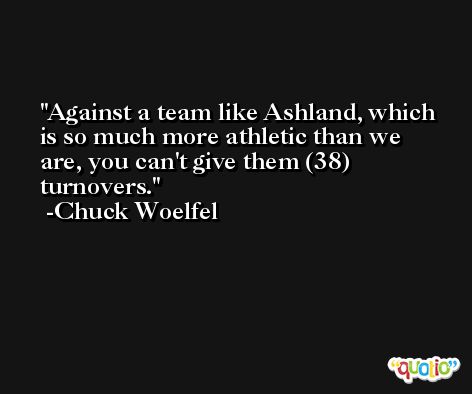 Against a team like Ashland, which is so much more athletic than we are, you can't give them (38) turnovers. -Chuck Woelfel