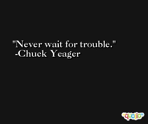 Never wait for trouble. -Chuck Yeager