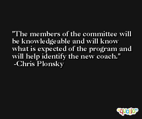 The members of the committee will be knowledgeable and will know what is expected of the program and will help identify the new coach. -Chris Plonsky