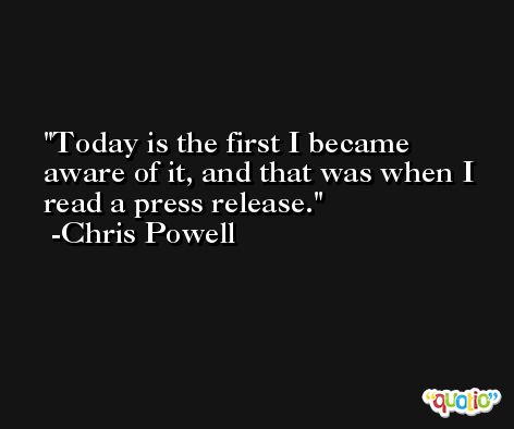 Today is the first I became aware of it, and that was when I read a press release. -Chris Powell