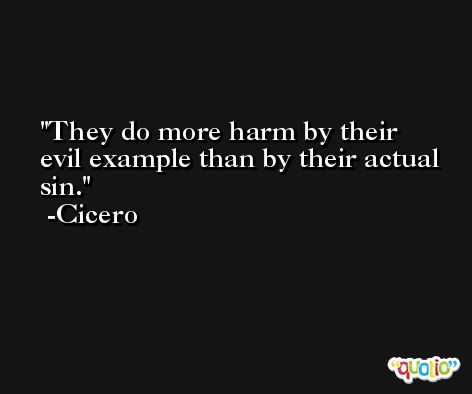 They do more harm by their evil example than by their actual sin. -Cicero