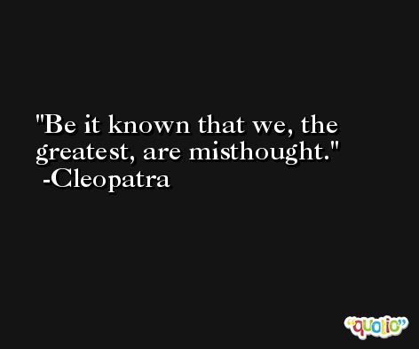 Be it known that we, the greatest, are misthought. -Cleopatra