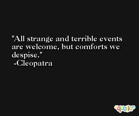 All strange and terrible events are welcome, but comforts we despise. -Cleopatra