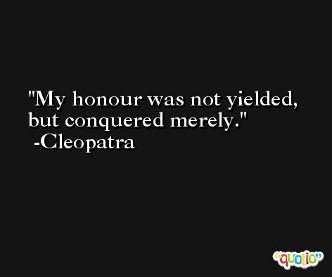 My honour was not yielded, but conquered merely. -Cleopatra