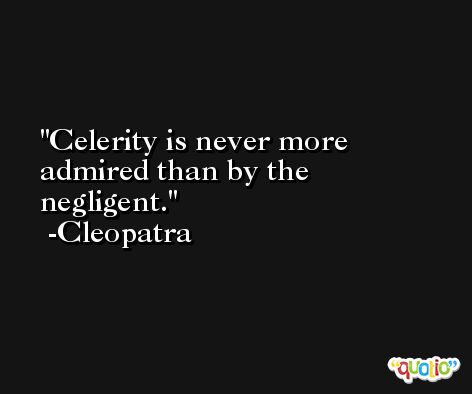 Celerity is never more admired than by the negligent. -Cleopatra