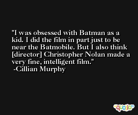 I was obsessed with Batman as a kid. I did the film in part just to be near the Batmobile. But I also think [director] Christopher Nolan made a very fine, intelligent film. -Cillian Murphy