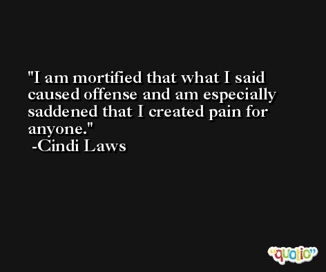 I am mortified that what I said caused offense and am especially saddened that I created pain for anyone. -Cindi Laws