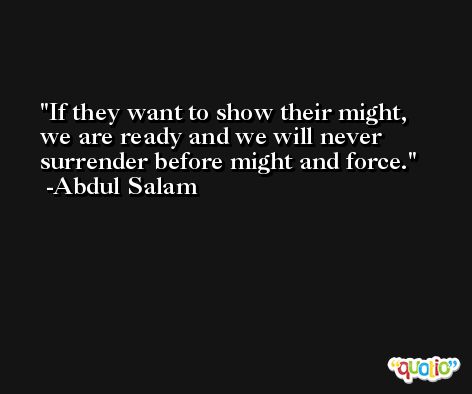 If they want to show their might, we are ready and we will never surrender before might and force. -Abdul Salam