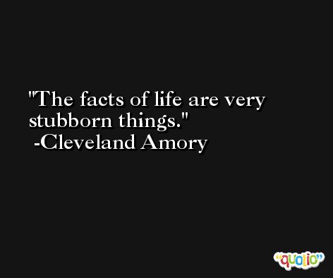 The facts of life are very stubborn things. -Cleveland Amory